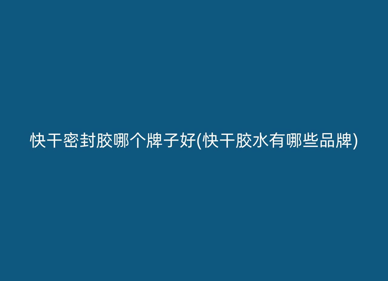 快干密封胶哪个牌子好(快干胶水有哪些品牌)