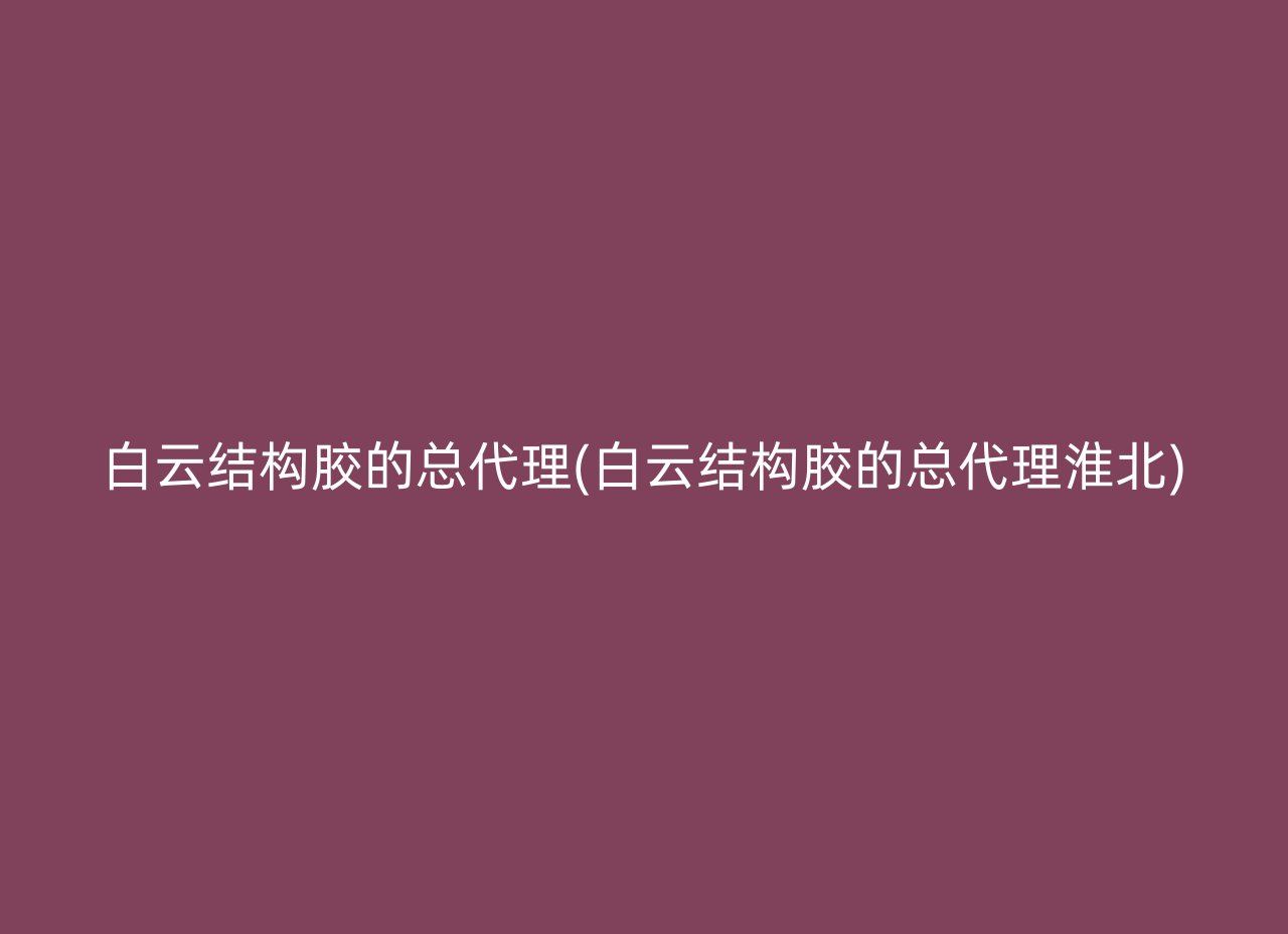 白云结构胶的总代理(白云结构胶的总代理淮北)