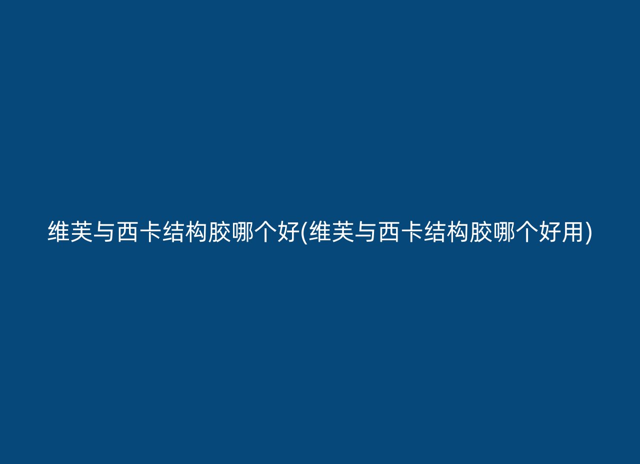 维芙与西卡结构胶哪个好(维芙与西卡结构胶哪个好用)