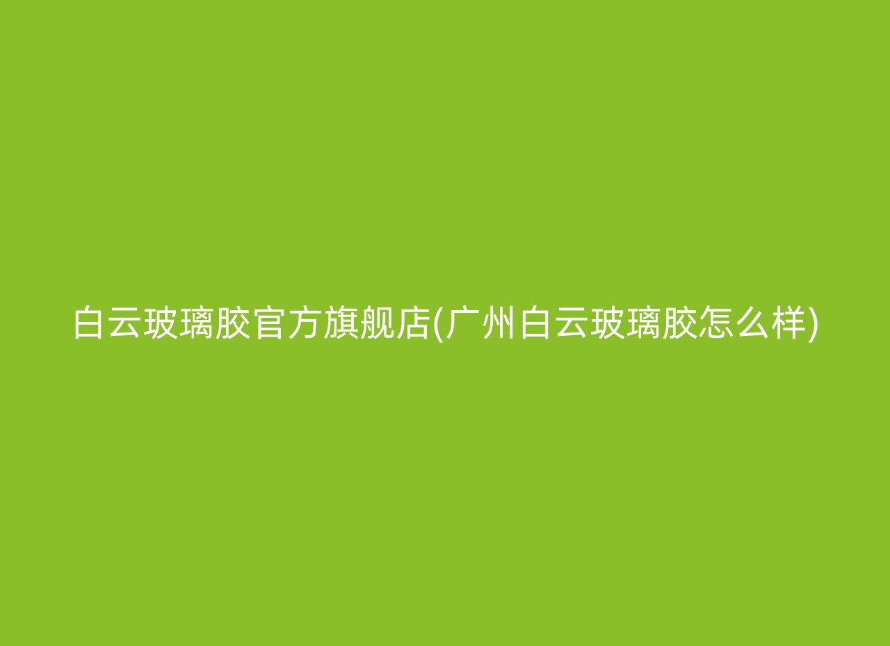 白云玻璃胶官方旗舰店(广州白云玻璃胶怎么样)