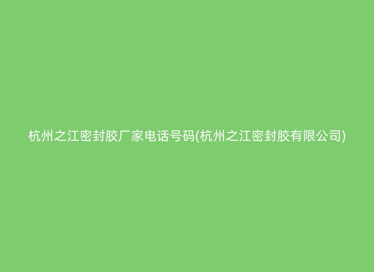 杭州之江密封胶厂家电话号码(杭州之江密封胶有限公司)