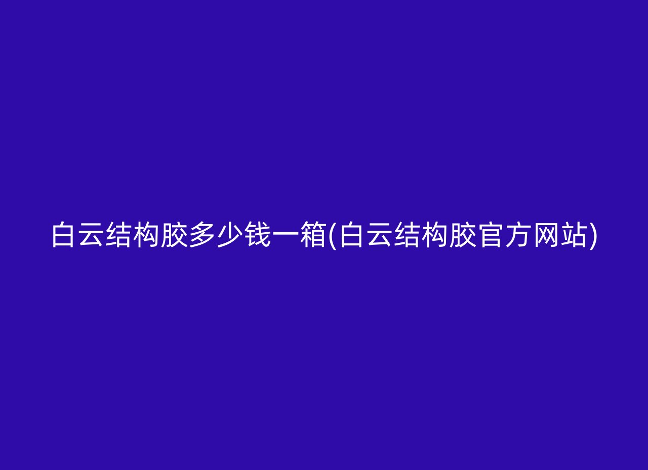 白云结构胶多少钱一箱(白云结构胶官方网站)