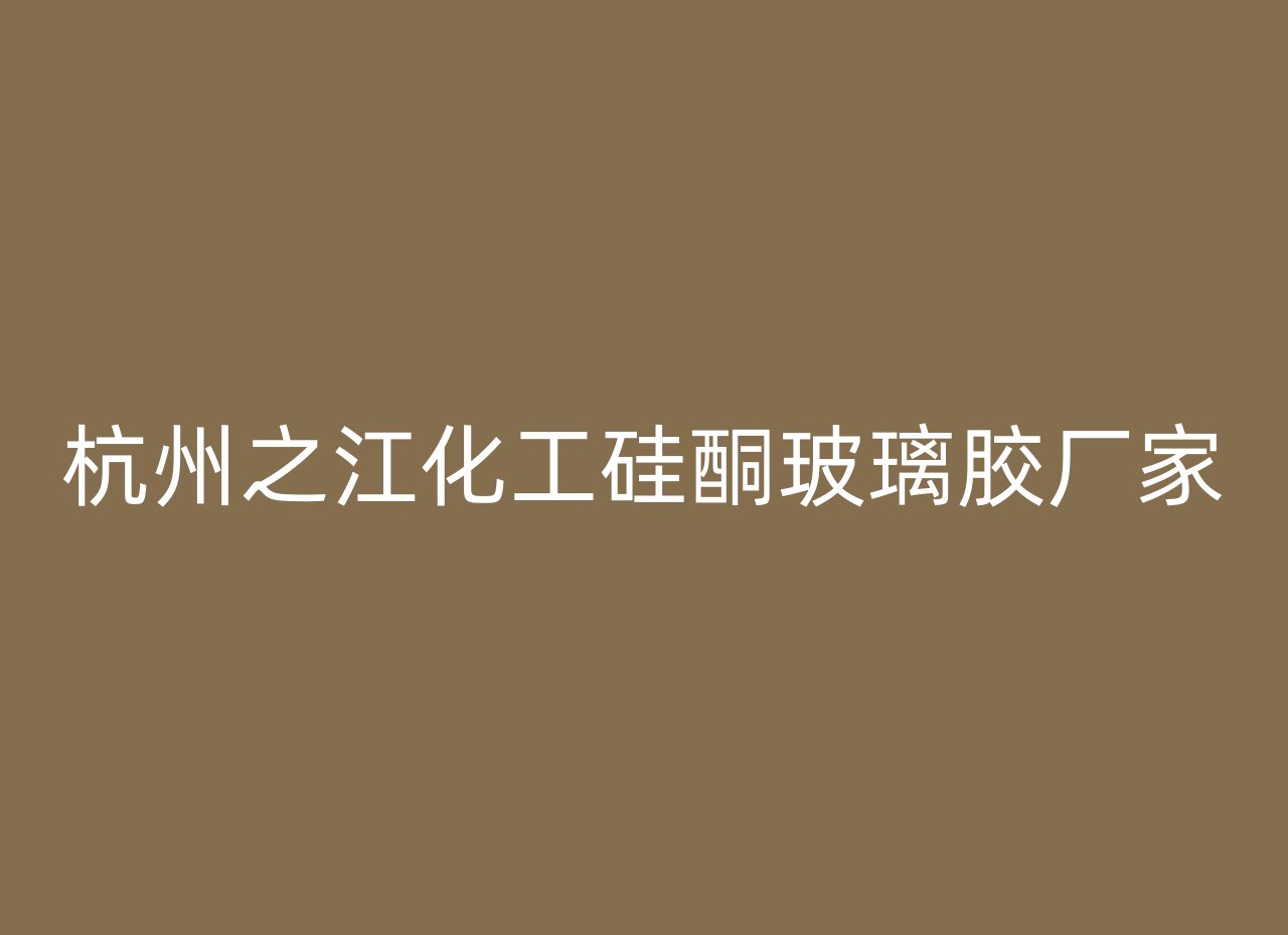 杭州之江化工硅酮玻璃胶厂家