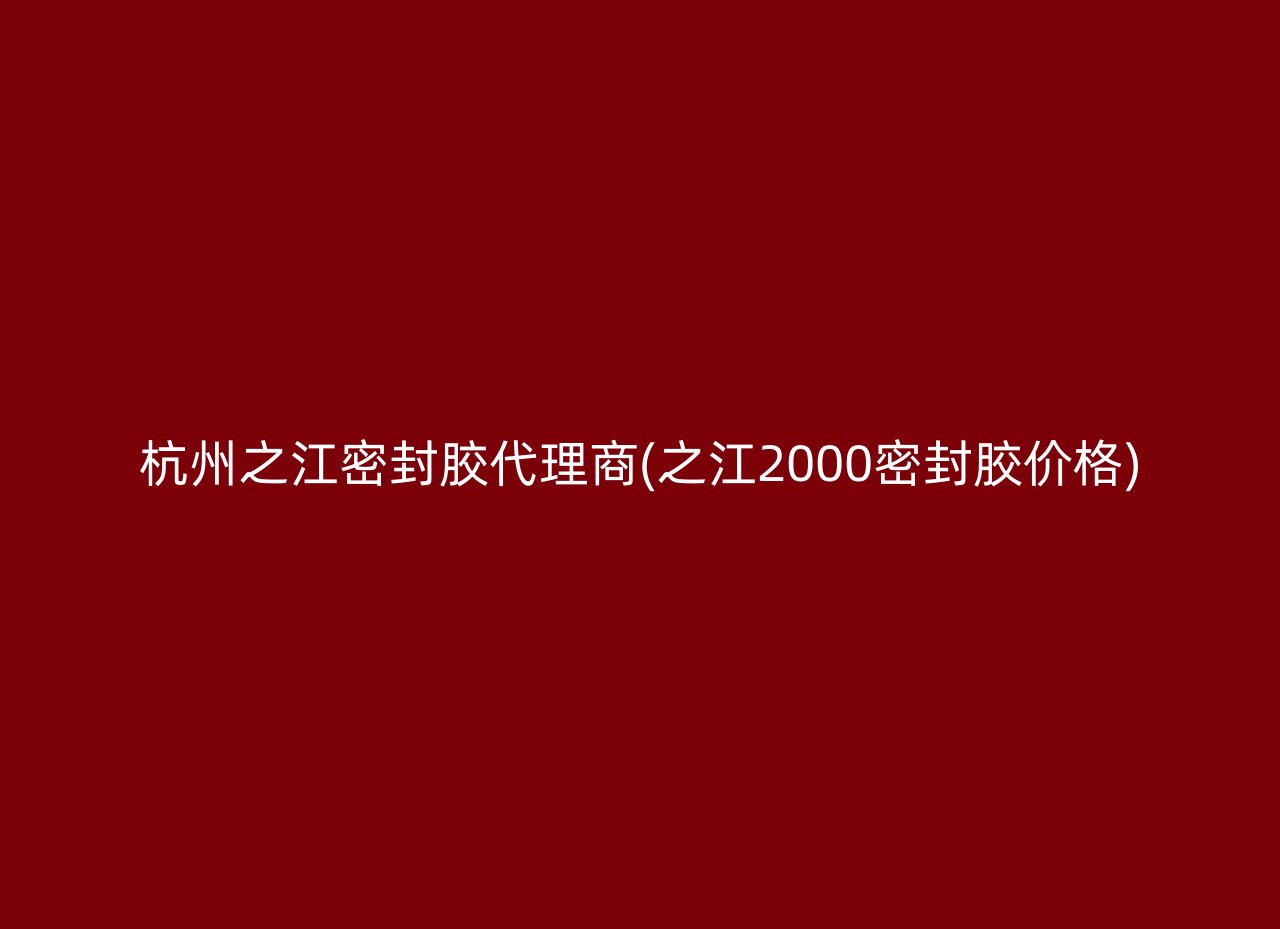 杭州之江密封胶代理商(之江2000密封胶价格)