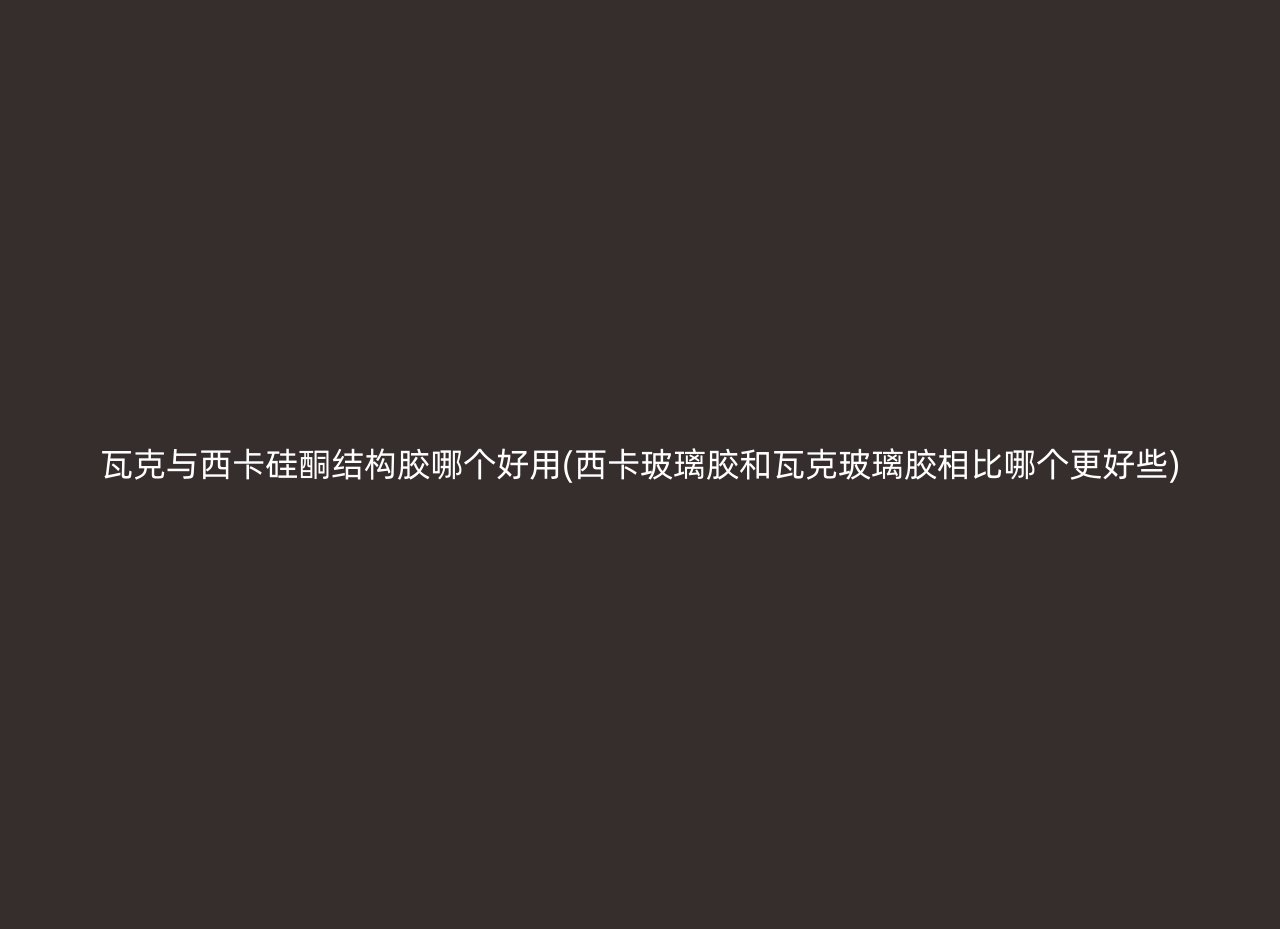 瓦克与西卡硅酮结构胶哪个好用(西卡玻璃胶和瓦克玻璃胶相比哪个更好些)