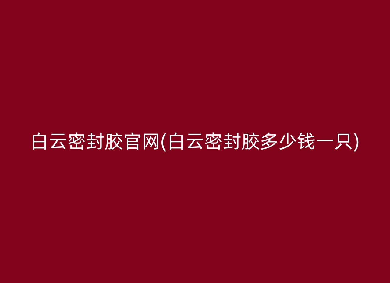 白云密封胶官网(白云密封胶多少钱一只)