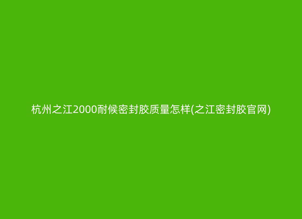 杭州之江2000耐候密封胶质量怎样(之江密封胶官网)