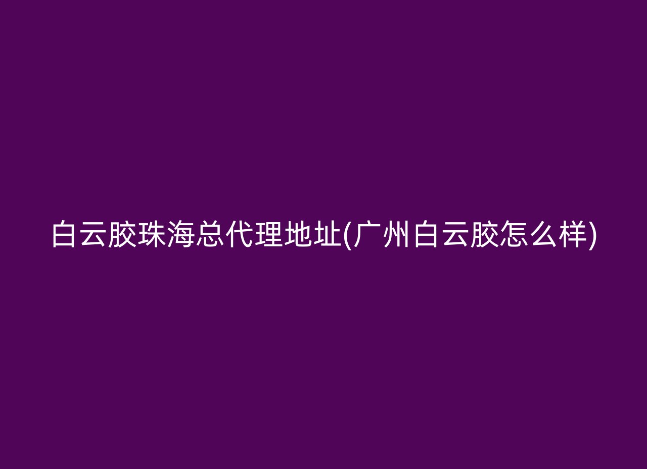白云胶珠海总代理地址(广州白云胶怎么样)