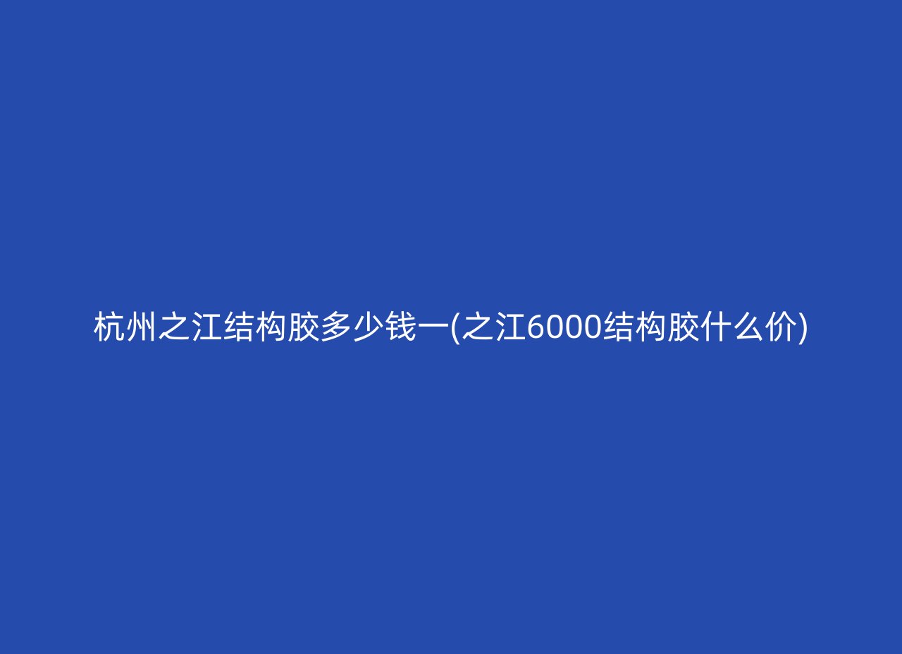 杭州之江结构胶多少钱一(之江6000结构胶什么价)