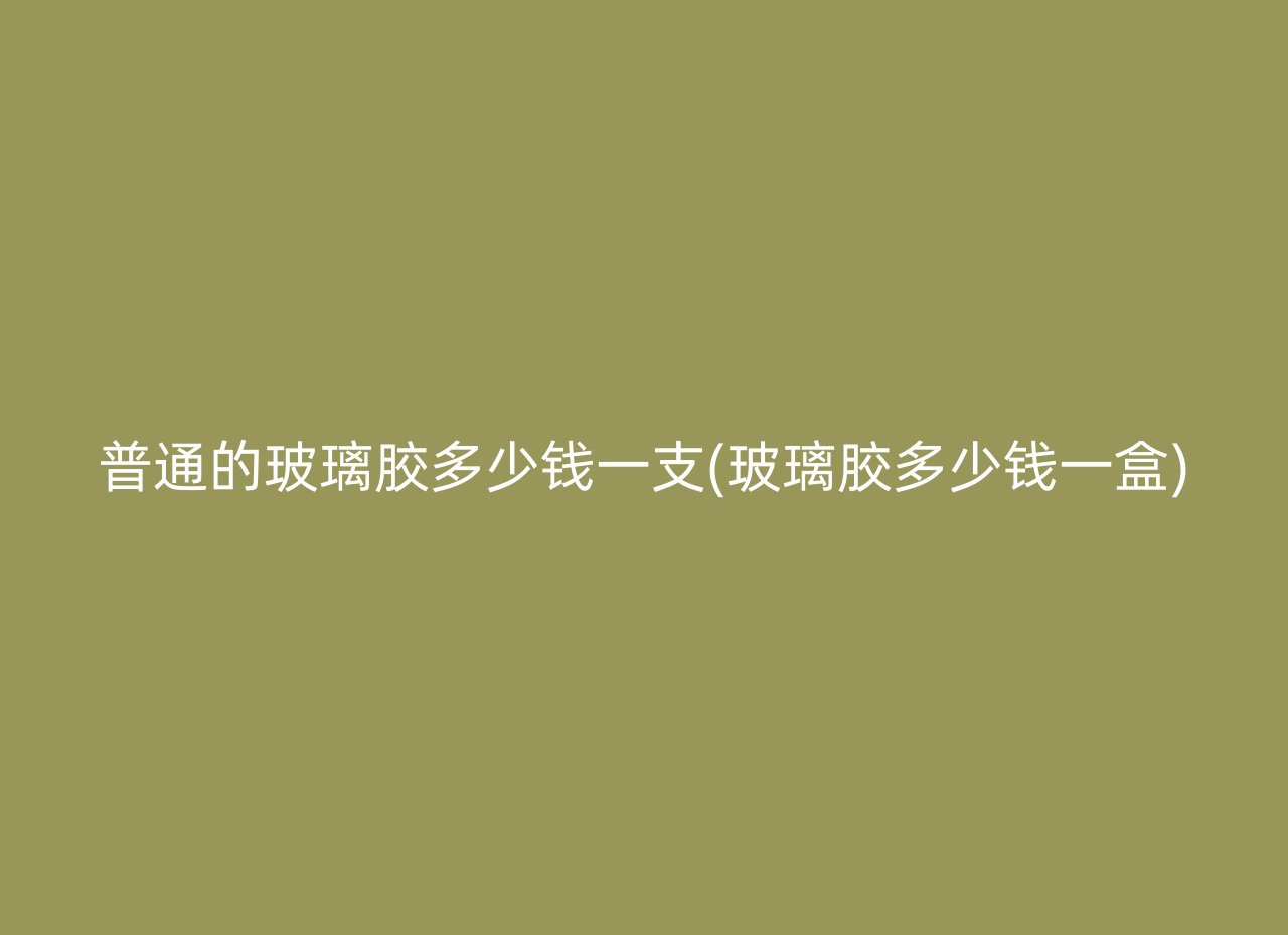 普通的玻璃胶多少钱一支(玻璃胶多少钱一盒)