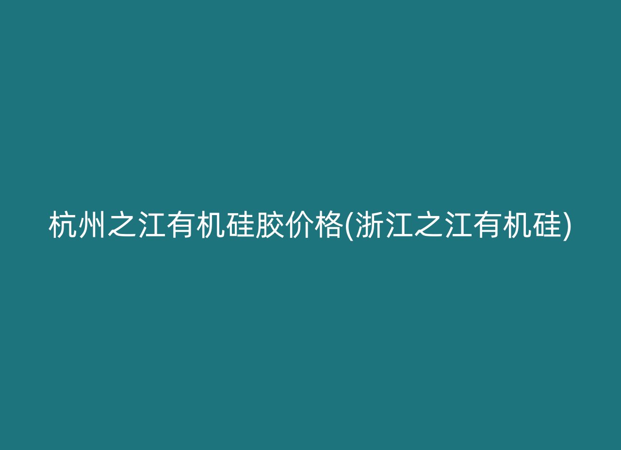 杭州之江有机硅胶价格(浙江之江有机硅)