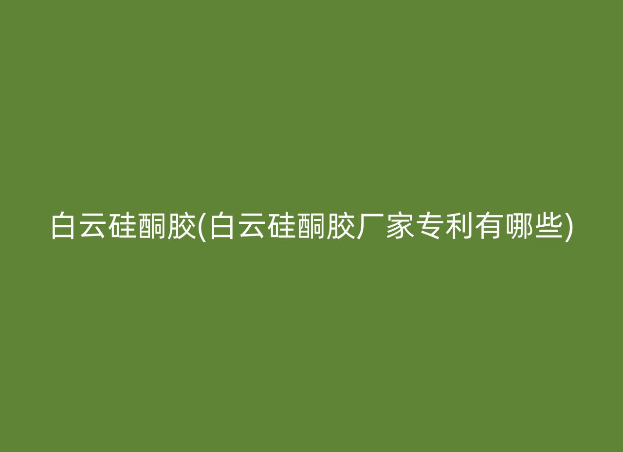白云硅酮胶(白云硅酮胶厂家专利有哪些)