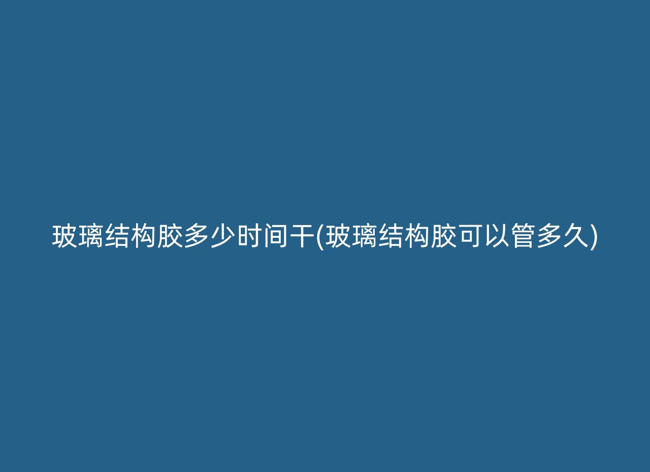 玻璃结构胶多少时间干(玻璃结构胶可以管多久)