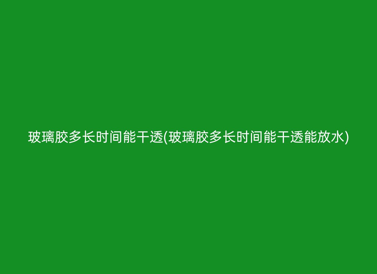 玻璃胶多长时间能干透(玻璃胶多长时间能干透能放水)