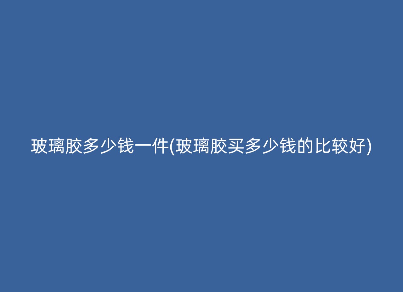 玻璃胶多少钱一件(玻璃胶买多少钱的比较好)