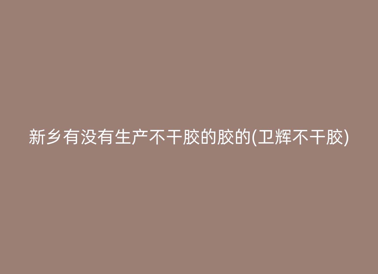 新乡有没有生产不干胶的胶的(卫辉不干胶)