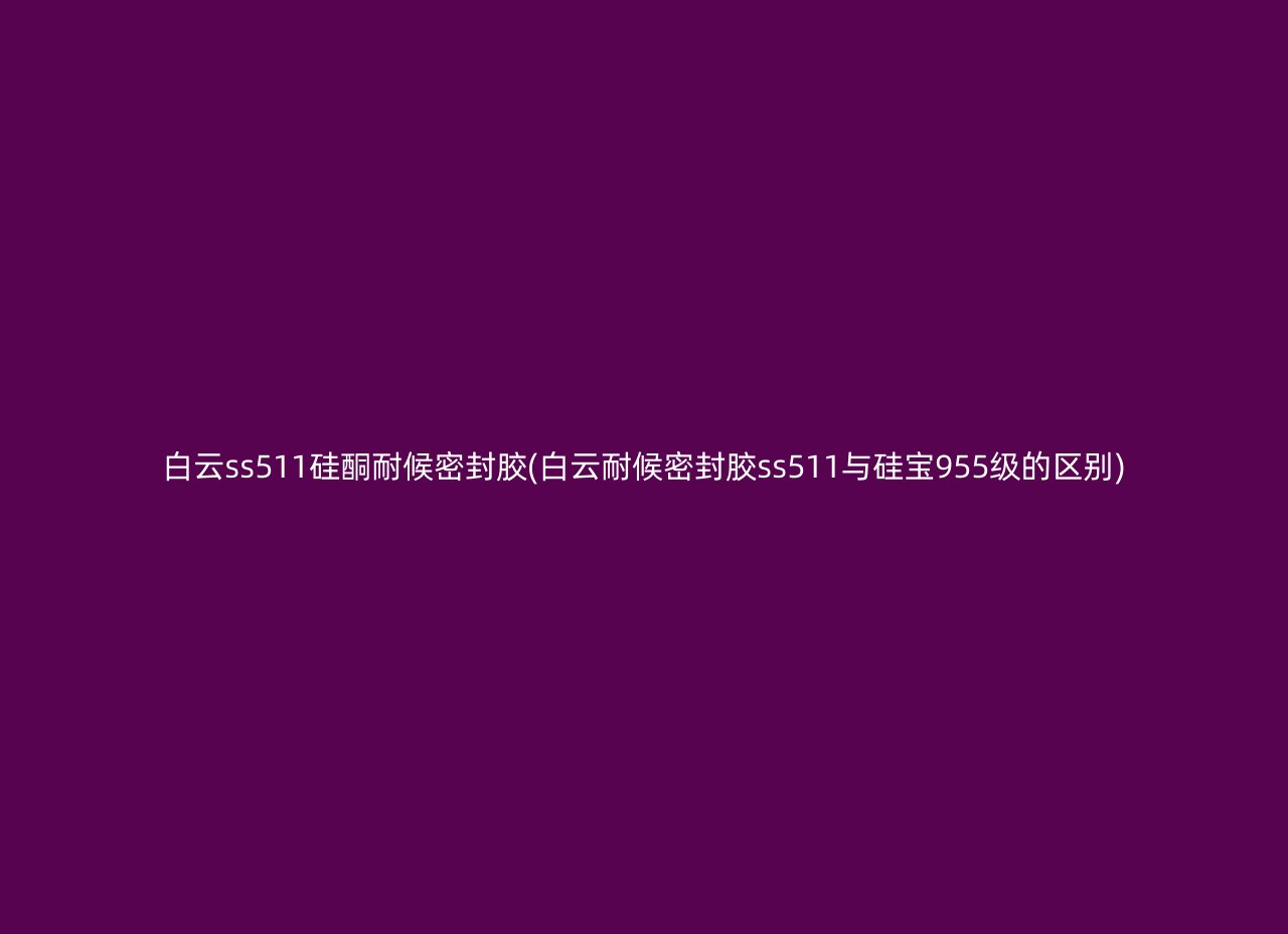 白云ss511硅酮耐候密封胶(白云耐候密封胶ss511与硅宝955级的区别)