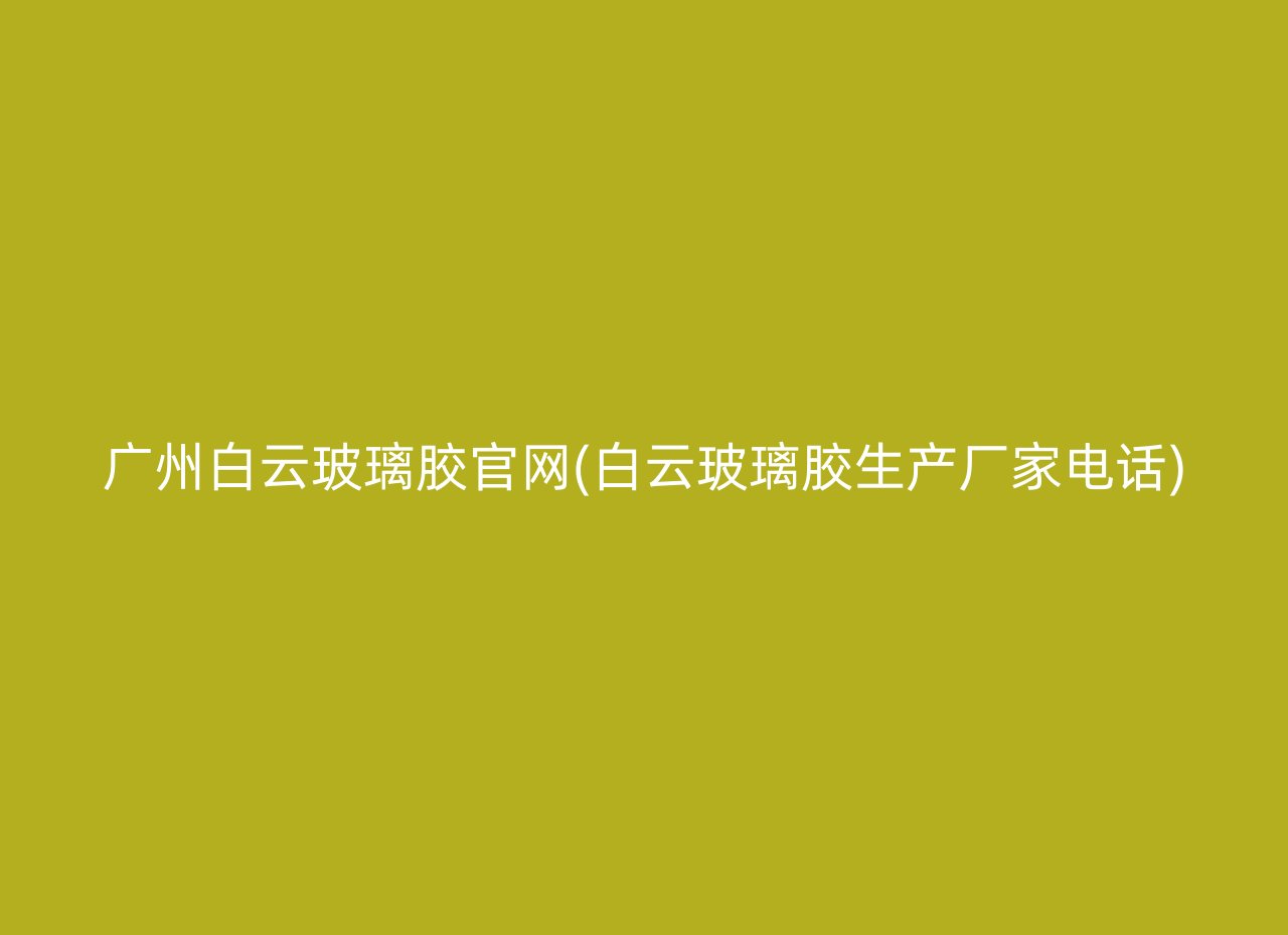 广州白云玻璃胶官网(白云玻璃胶生产厂家电话)