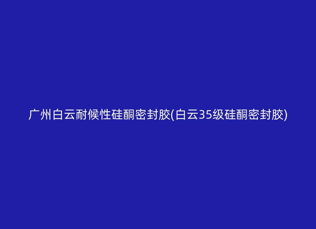 广州白云耐候性硅酮密封胶(白云35级硅酮密封胶)