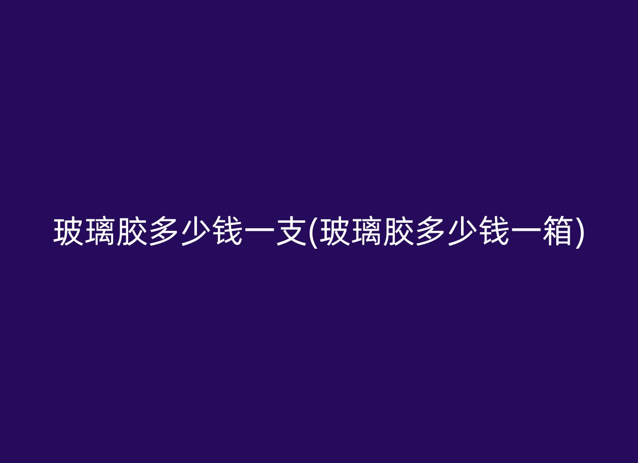玻璃胶多少钱一支(玻璃胶多少钱一箱)