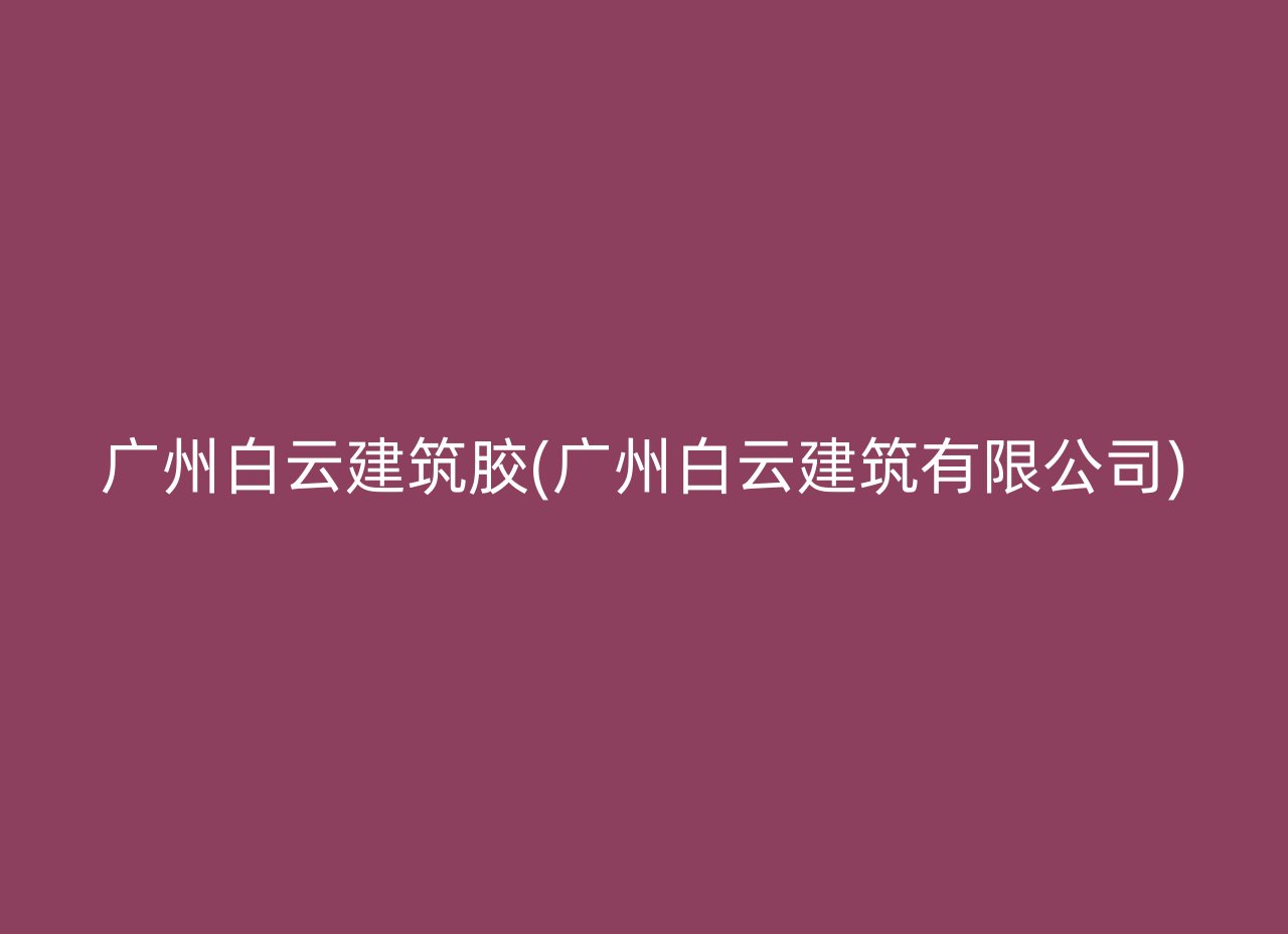 广州白云建筑胶(广州白云建筑有限公司)