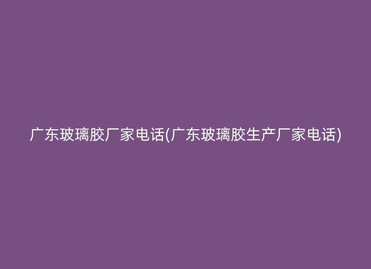 广东玻璃胶厂家电话(广东玻璃胶生产厂家电话)