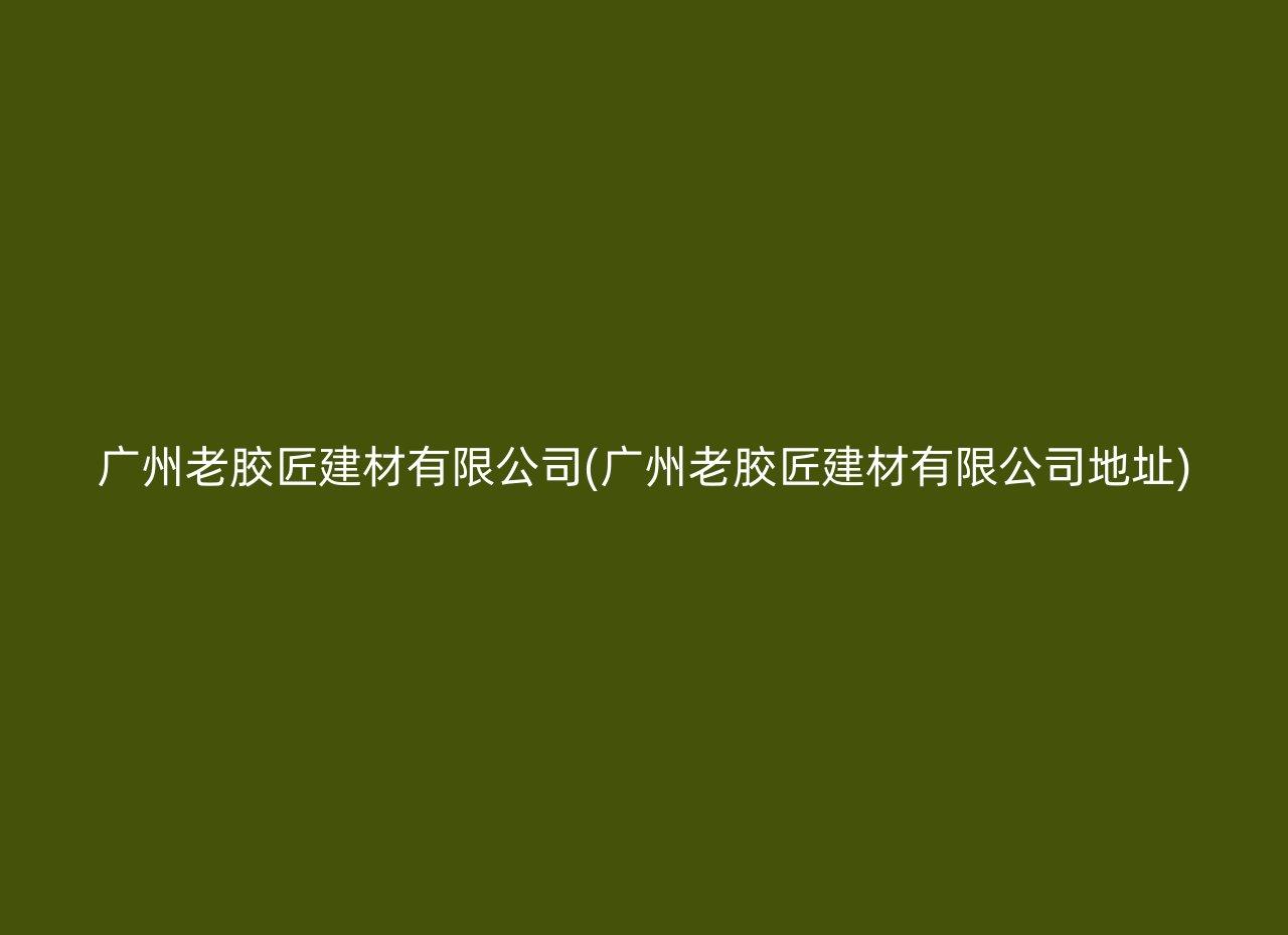 广州老胶匠建材有限公司(广州老胶匠建材有限公司地址)