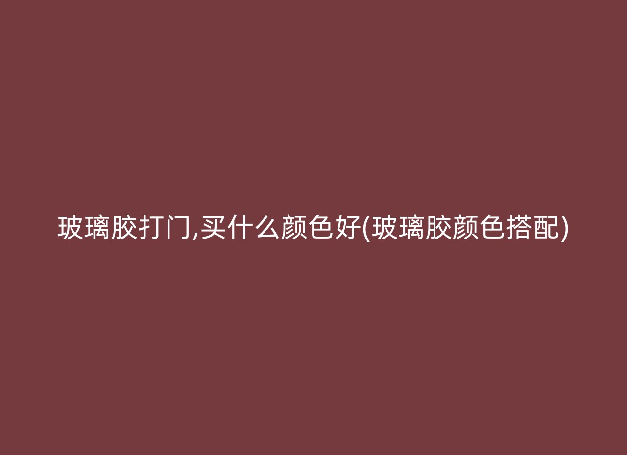 玻璃胶打门,买什么颜色好(玻璃胶颜色搭配)