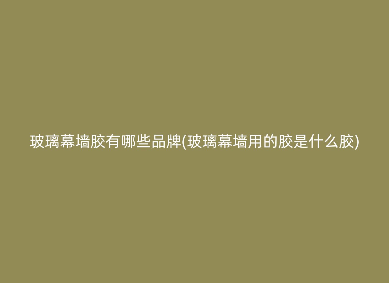 玻璃幕墙胶有哪些品牌(玻璃幕墙用的胶是什么胶)