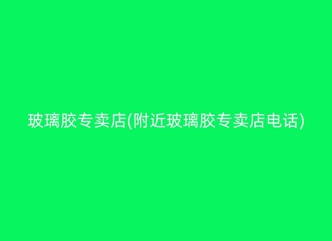 玻璃胶专卖店(附近玻璃胶专卖店电话)