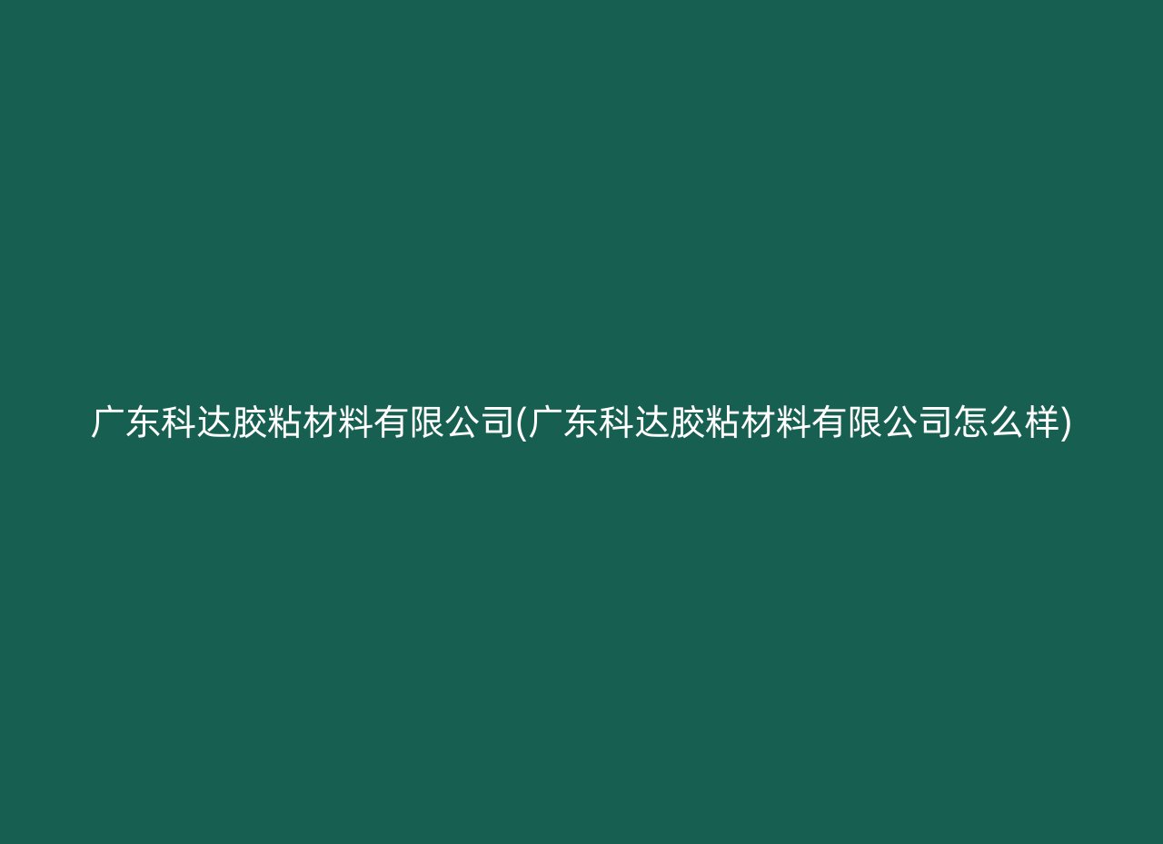 广东科达胶粘材料有限公司(广东科达胶粘材料有限公司怎么样)