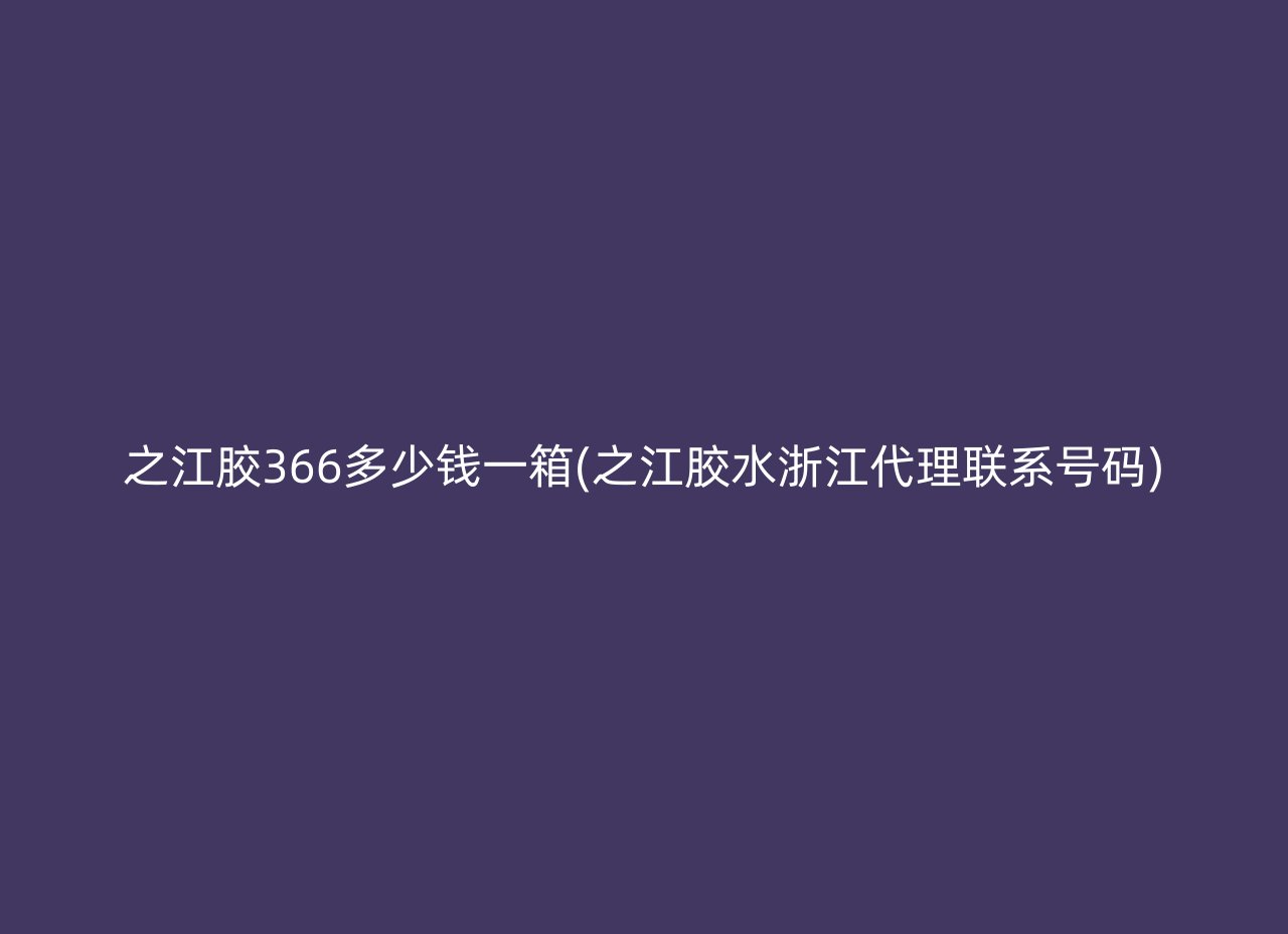 之江胶366多少钱一箱(之江胶水浙江代理联系号码)