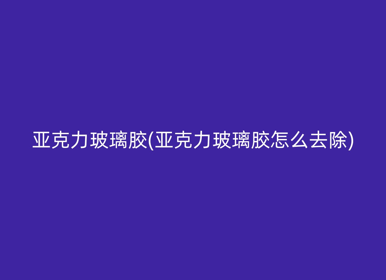 亚克力玻璃胶(亚克力玻璃胶怎么去除)