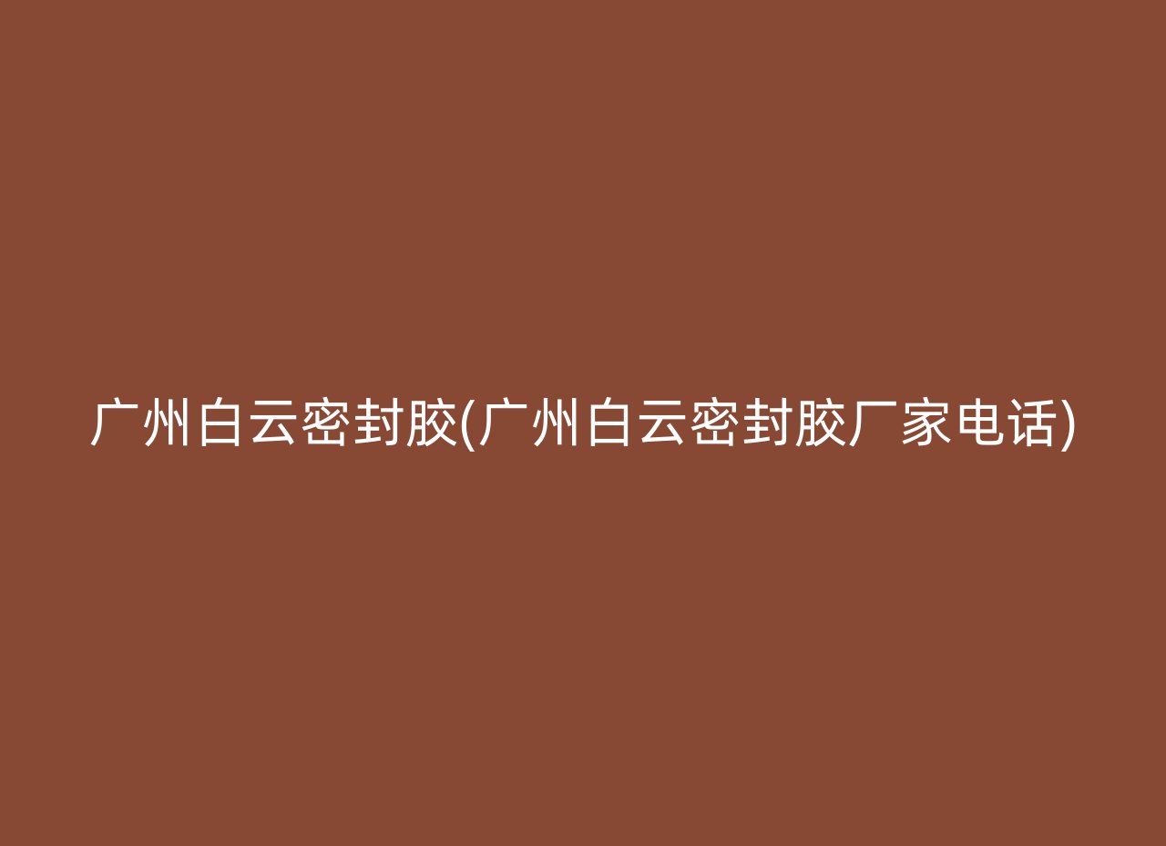 广州白云密封胶(广州白云密封胶厂家电话)