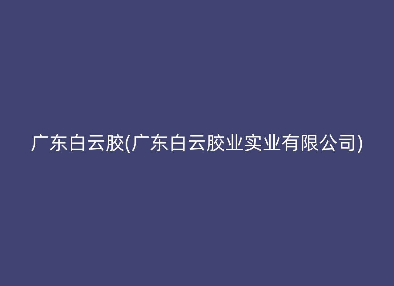 广东白云胶(广东白云胶业实业有限公司)