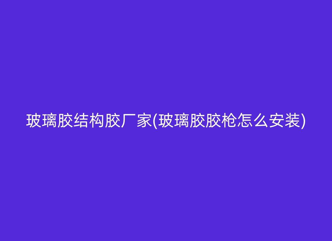 玻璃胶结构胶厂家(玻璃胶胶枪怎么安装)