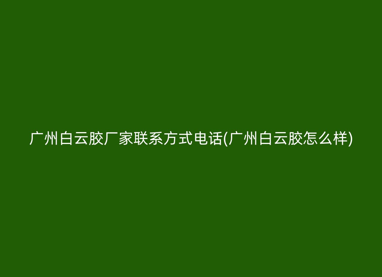 广州白云胶厂家联系方式电话(广州白云胶怎么样)