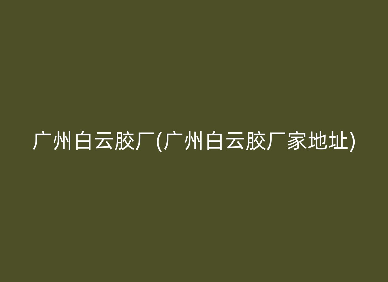 广州白云胶厂(广州白云胶厂家地址)