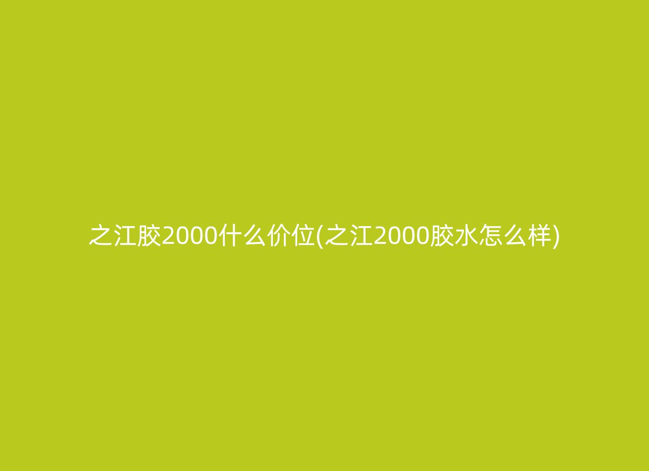 之江胶2000什么价位(之江2000胶水怎么样)