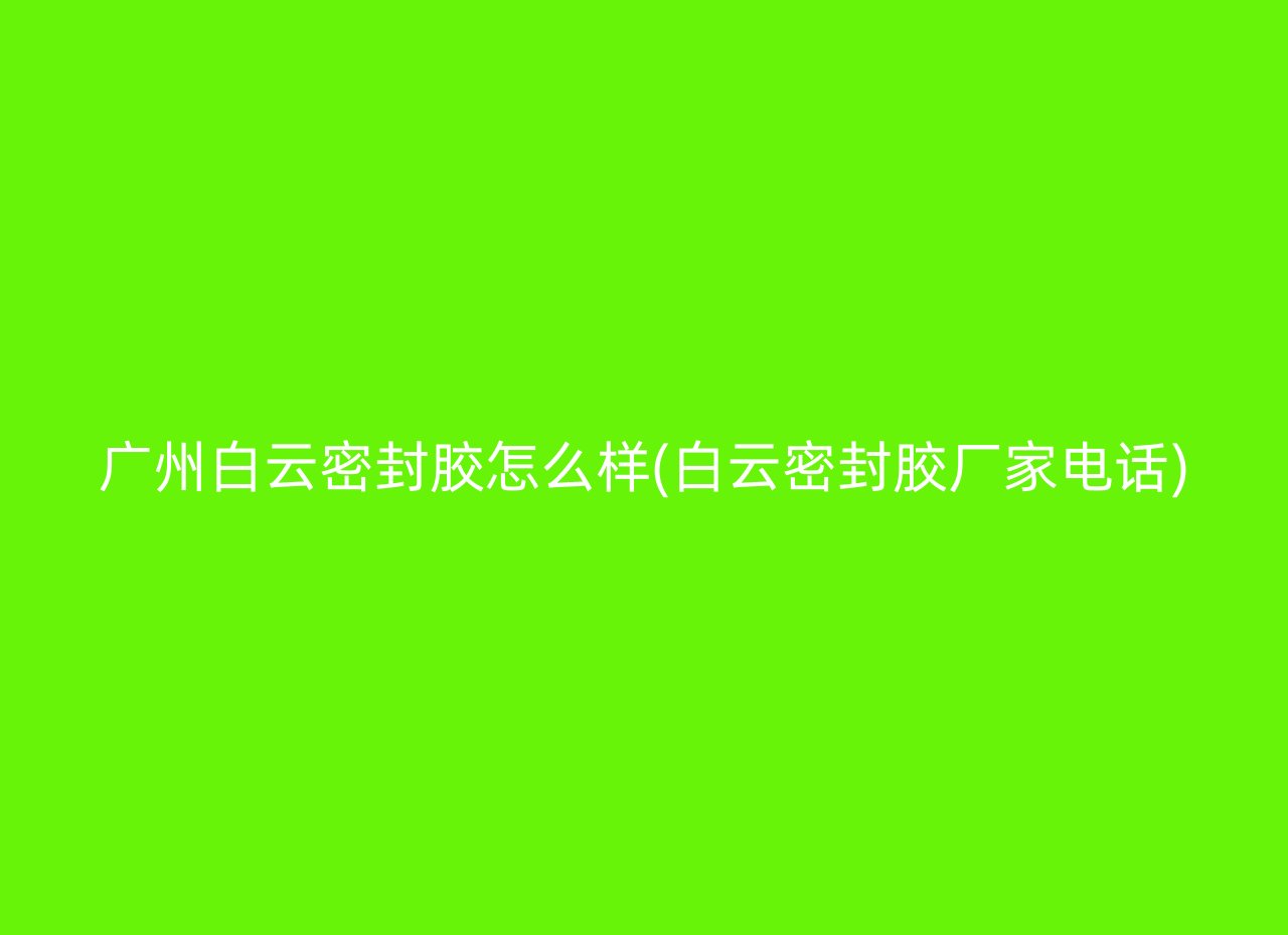广州白云密封胶怎么样(白云密封胶厂家电话)