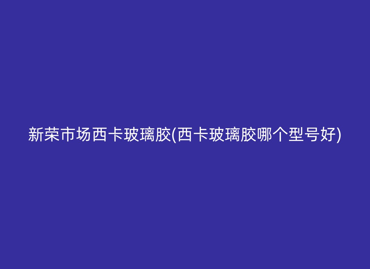 新荣市场西卡玻璃胶(西卡玻璃胶哪个型号好)