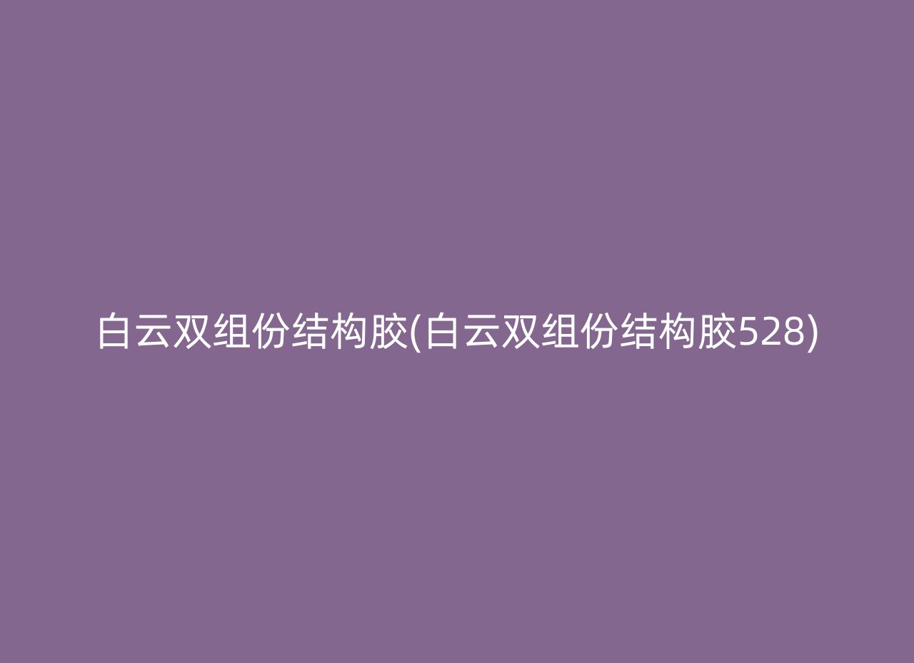 白云双组份结构胶(白云双组份结构胶528)