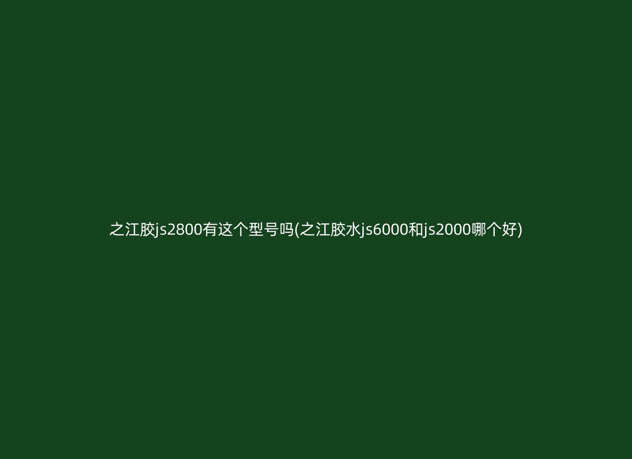 之江胶js2800有这个型号吗(之江胶水js6000和js2000哪个好)