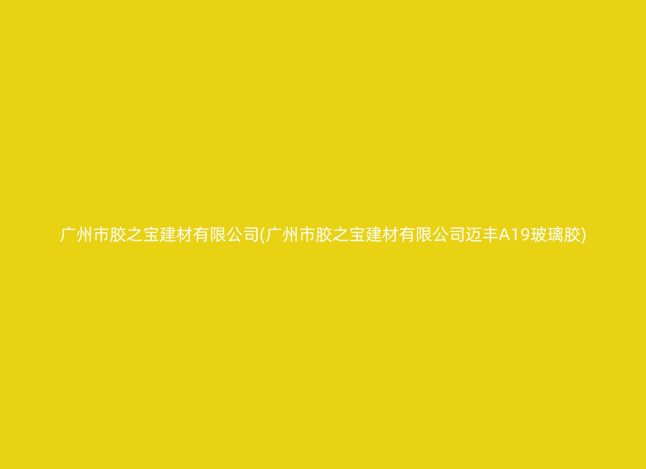 广州市胶之宝建材有限公司(广州市胶之宝建材有限公司迈丰A19玻璃胶)