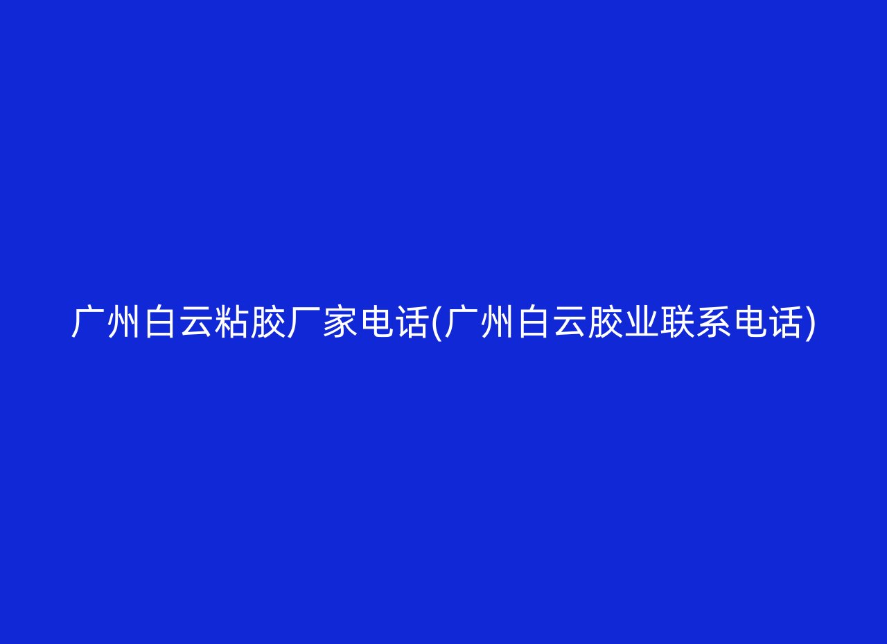 广州白云粘胶厂家电话(广州白云胶业联系电话)