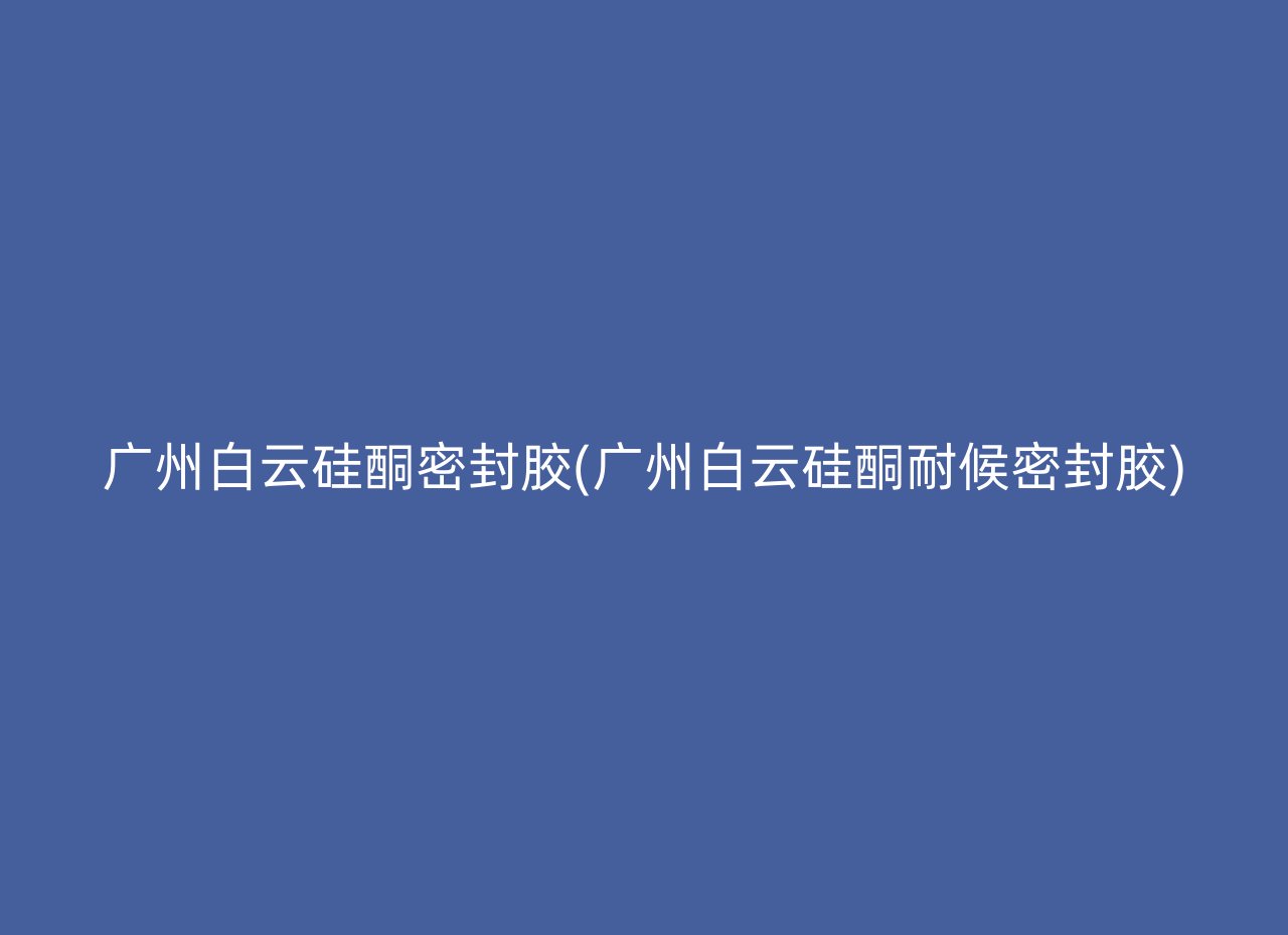 广州白云硅酮密封胶(广州白云硅酮耐候密封胶)