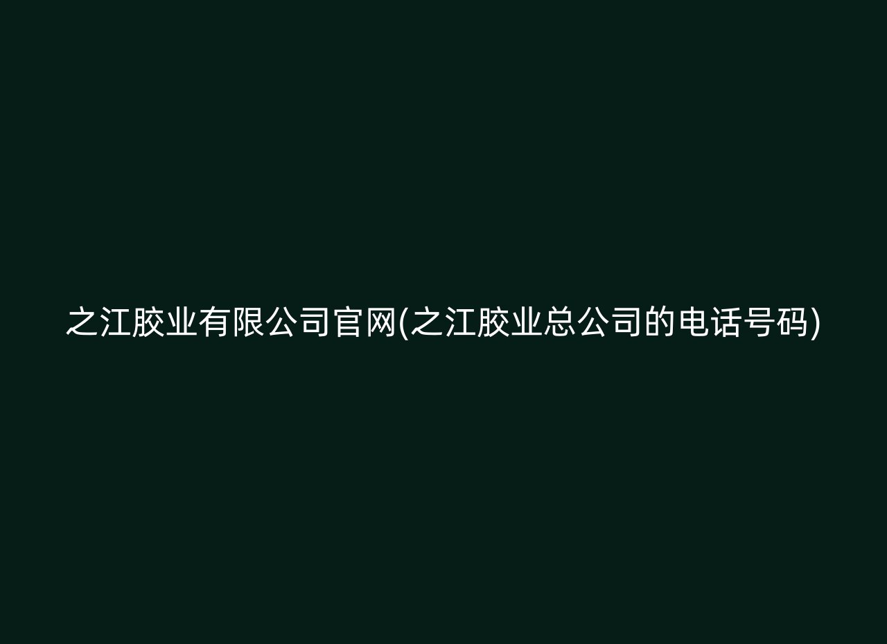 之江胶业有限公司官网(之江胶业总公司的电话号码)