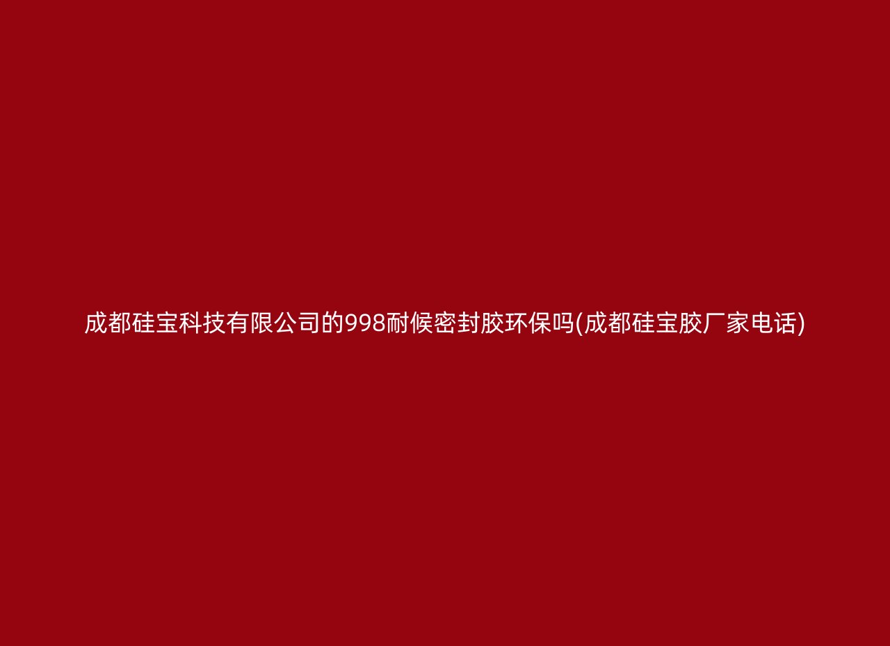 成都硅宝科技有限公司的998耐候密封胶环保吗(成都硅宝胶厂家电话)