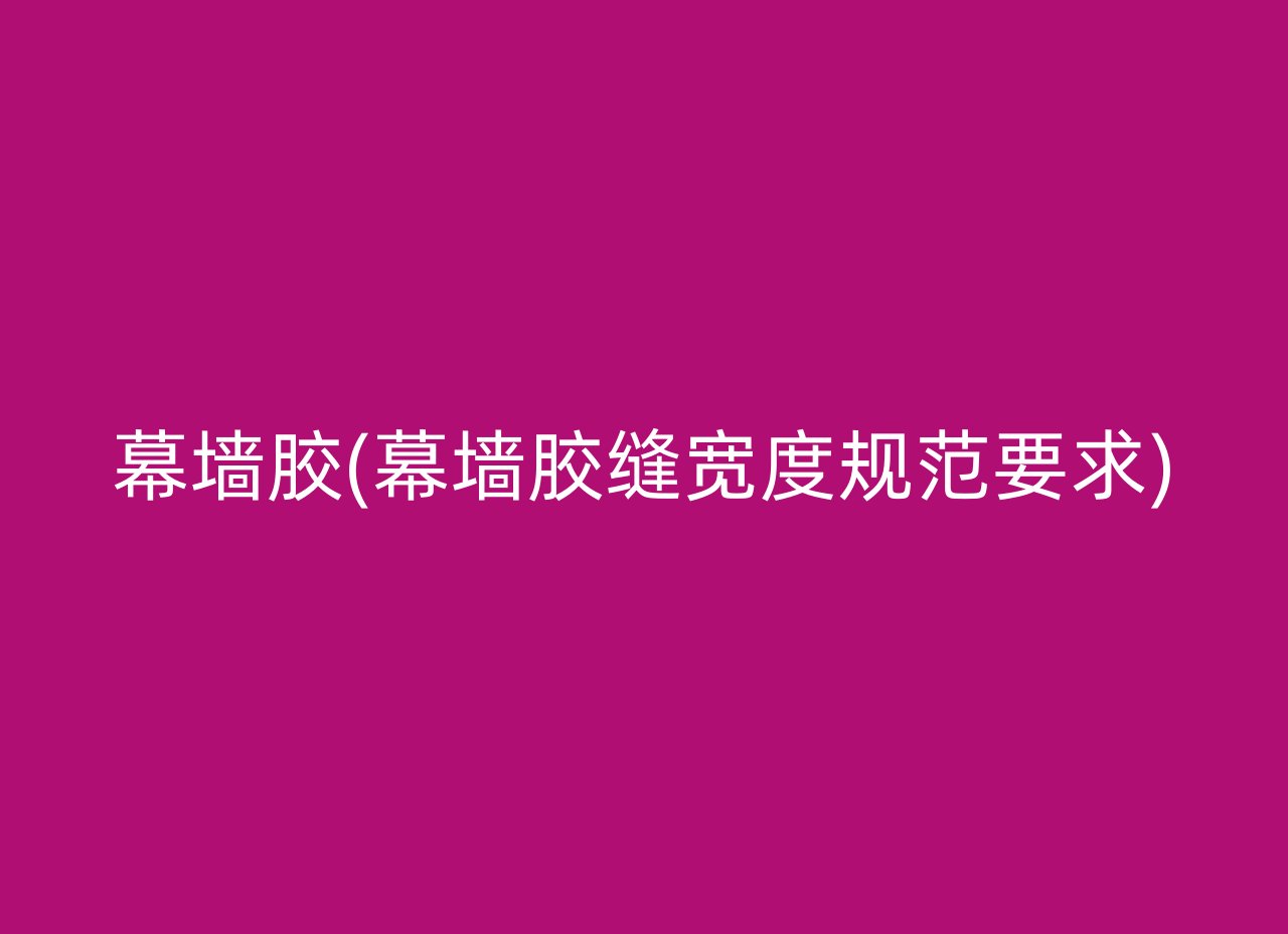 幕墙胶(幕墙胶缝宽度规范要求)