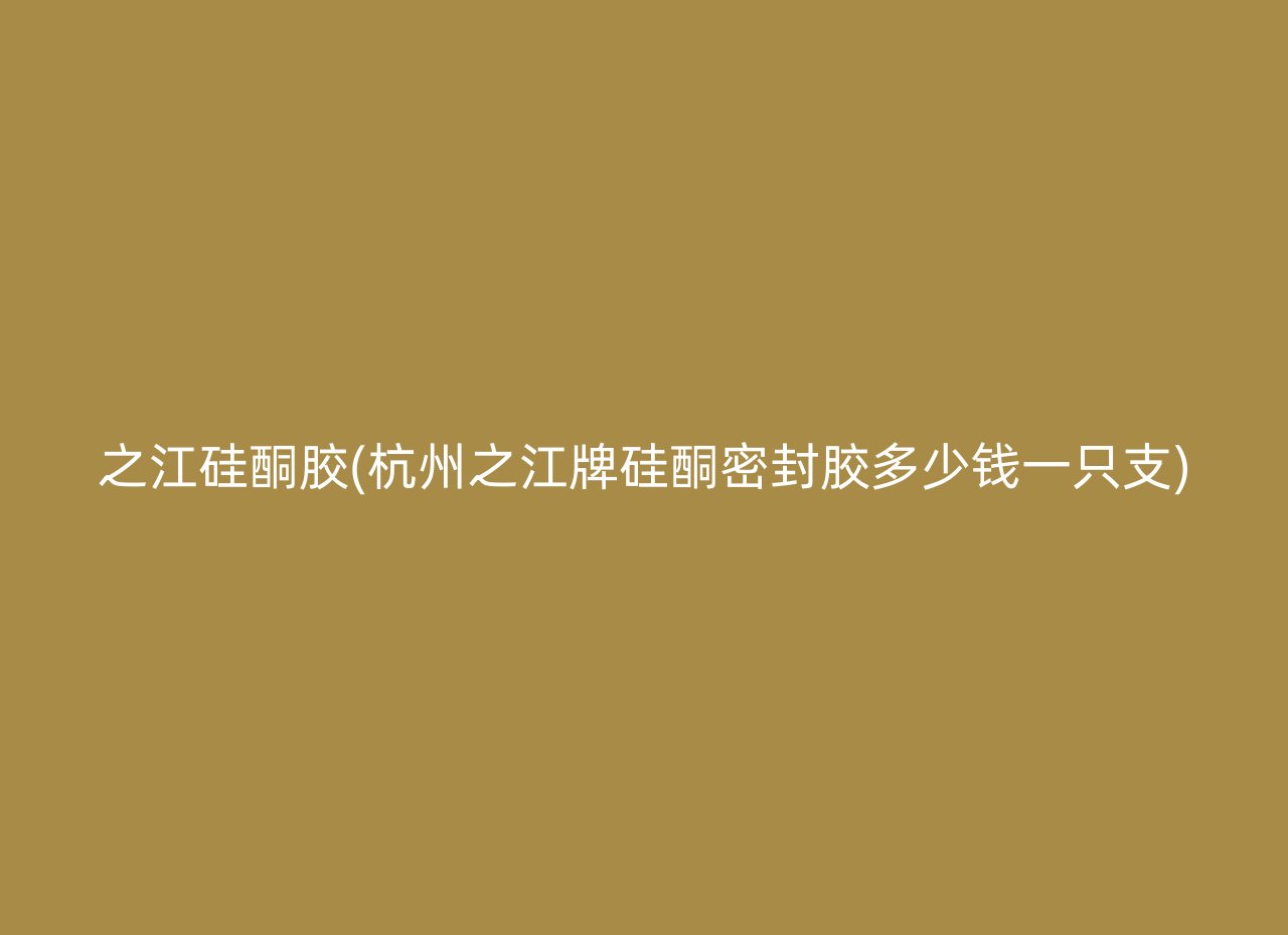 之江硅酮胶(杭州之江牌硅酮密封胶多少钱一只支)